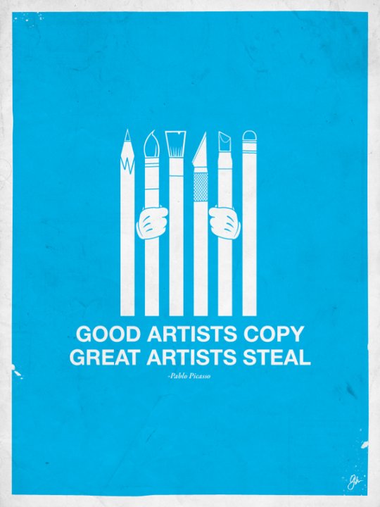 Good artist copy, great artis steal. ~ Pablo Picasso
